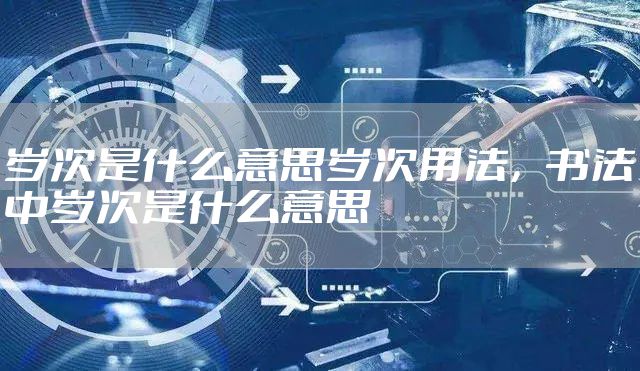 岁次是什么意思岁次用法，书法中岁次是什么意思