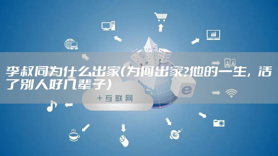 李叔同为什么出家（为何出家？他的一生，活了别人好几辈子）