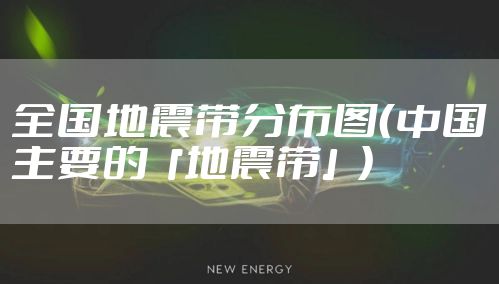 全国地震带分布图（中国主要的「地震带」）