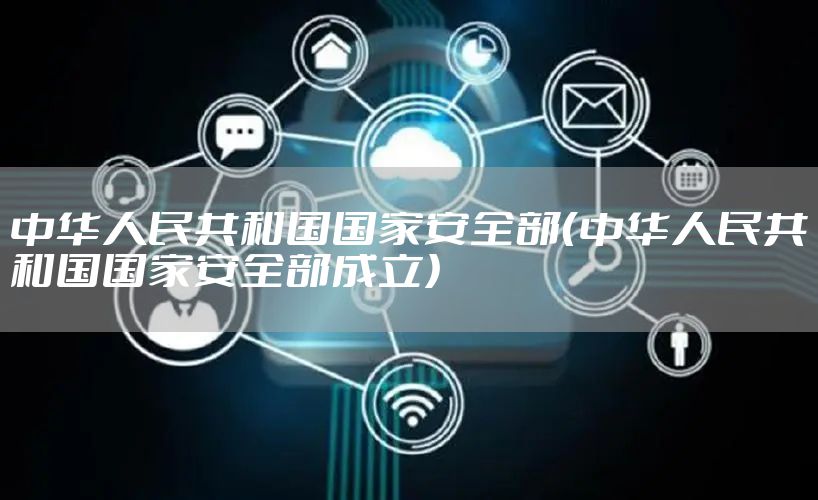 中华人民共和国国家安全部（中华人民共和国国家安全部成立）