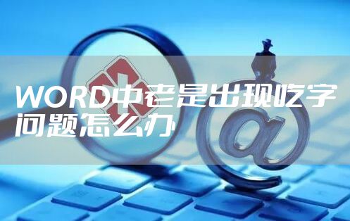 WORD中老是出现吃字问题怎么办