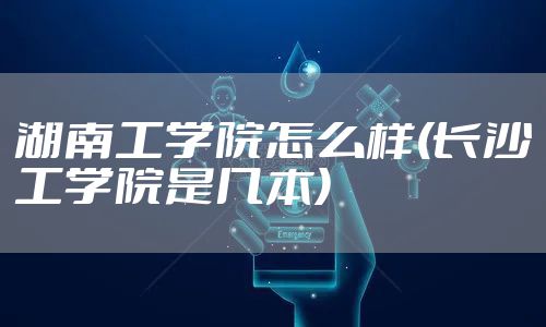 湖南工学院怎么样(长沙工学院是几本)