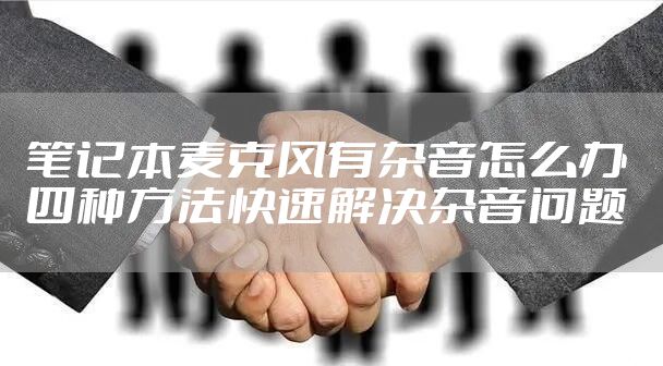 笔记本麦克风有杂音怎么办 四种方法快速解决杂音问题