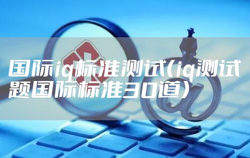 国际iq标准测试（iq测试题国际标准30道）