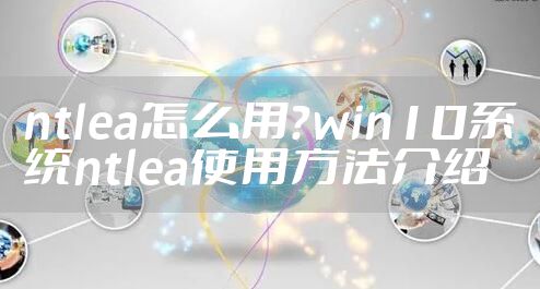 ntlea怎么用?win10系统ntlea使用方法介绍