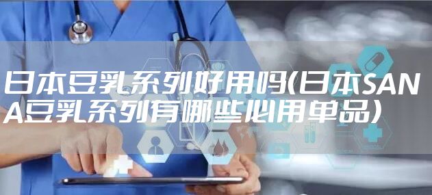 日本豆乳系列好用吗（日本SANA豆乳系列有哪些必用单品）