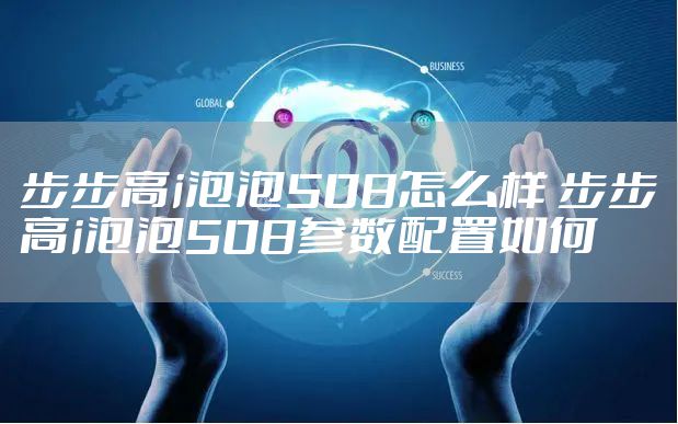 步步高i泡泡508怎么样 步步高i泡泡508参数配置如何