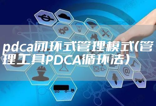 pdca闭环式管理模式（管理工具PDCA循环法）