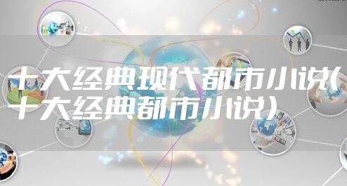 十大经典现代都市小说（十大经典都市小说）