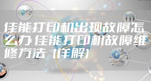 佳能打印机出现故障怎么办 佳能打印机故障维修方法【详解】
