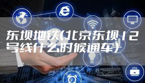 东坝地铁（北京东坝12号线什么时候通车）