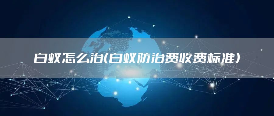 白蚁怎么治（白蚁防治费收费标准）
