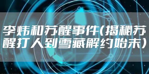 李炜和苏醒事件（揭秘苏醒打人到雪藏解约始末）