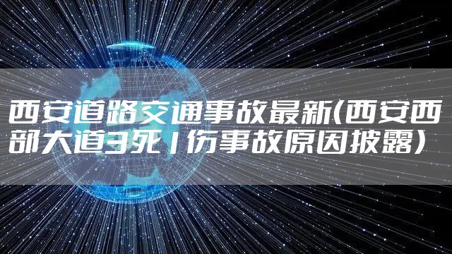 西安道路交通事故最新(西安西部大道3死1伤事故原因披露)