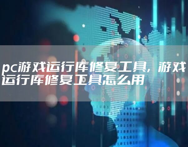 pc游戏运行库修复工具，游戏运行库修复工具怎么用