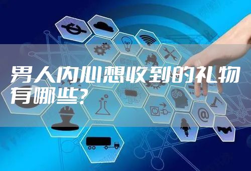 男人内心想收到的礼物有哪些？