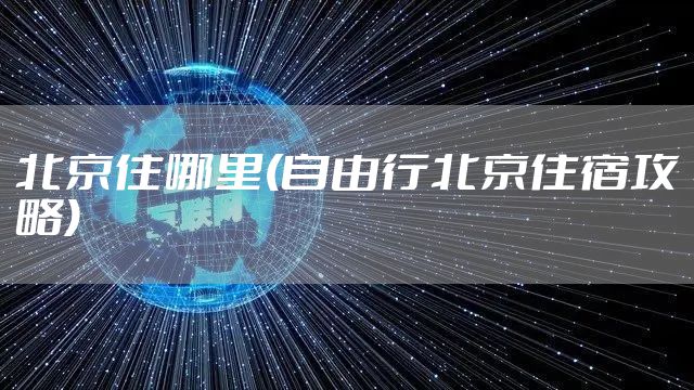 北京住哪里(自由行北京住宿攻略)