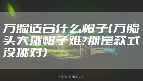 方脸适合什么帽子(方脸头大挑帽子难?那是款式没挑对)