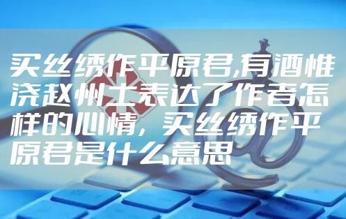 买丝绣作平原君,有酒惟浇赵州土表达了作者怎样的心情，买丝绣作平原君是什么意思