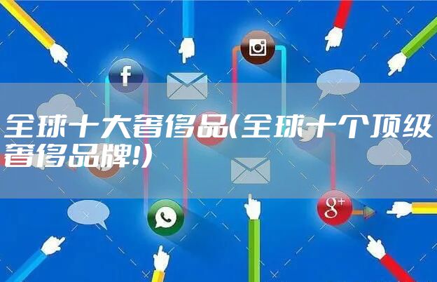 全球十大奢侈品(全球十个顶级奢侈品牌!)