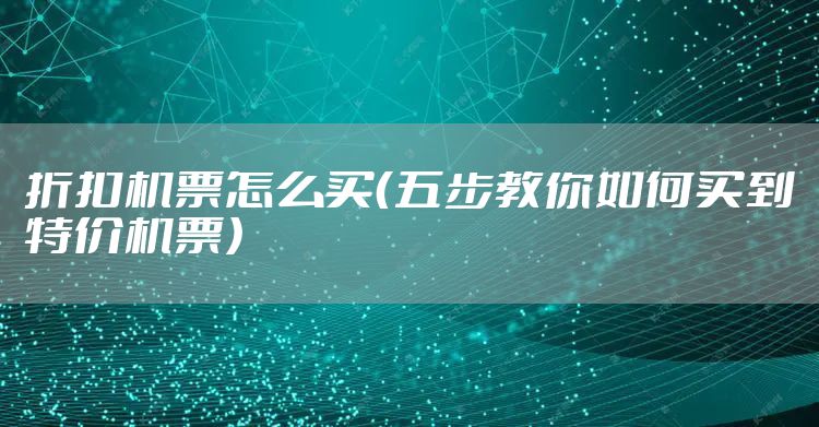 折扣机票怎么买（五步教你如何买到特价机票）