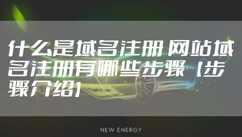 什么是域名注册 网站域名注册有哪些步骤【步骤介绍】