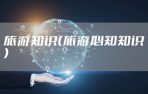 旅游知识(旅游必知知识)
