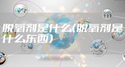 脱氧剂是什么(脱氧剂是什么东西)