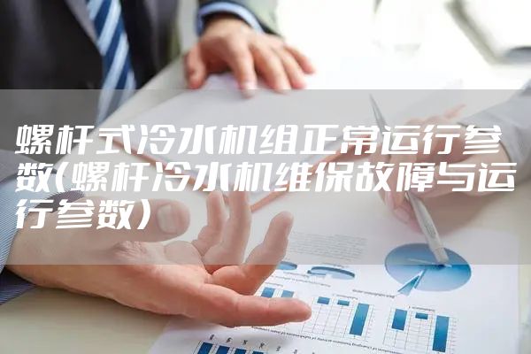 螺杆式冷水机组正常运行参数(螺杆冷水机维保故障与运行参数)