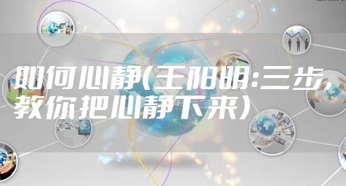 如何心静（王阳明：三步，教你把心静下来）