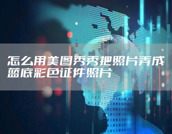 怎么用美图秀秀把照片弄成蓝底彩色证件照片