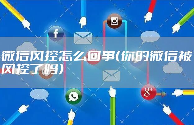 微信风控怎么回事（你的微信被风控了吗）