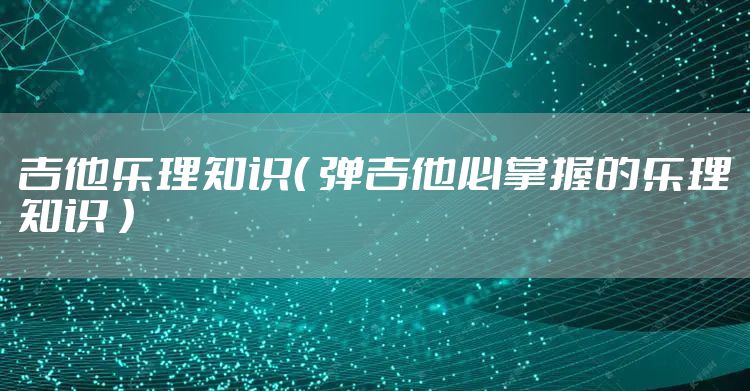 吉他乐理知识（ 弹吉他必掌握的乐理知识 ）