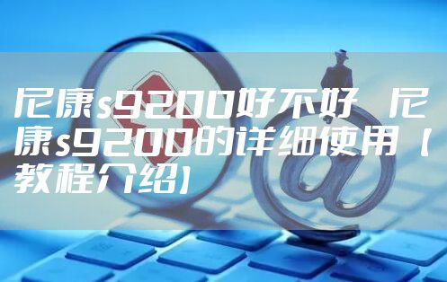 尼康s9200好不好    尼康s9200的详细使用【教程介绍】