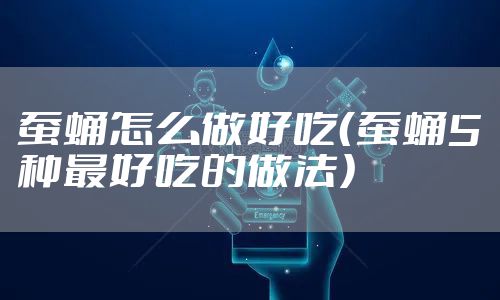 蚕蛹怎么做好吃（蚕蛹5种最好吃的做法）