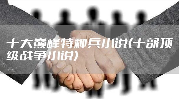 十大巅峰特种兵小说(十部顶级战争小说)