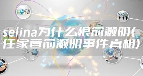 selina为什么恨俞灏明(任家萱俞灏明事件真相)