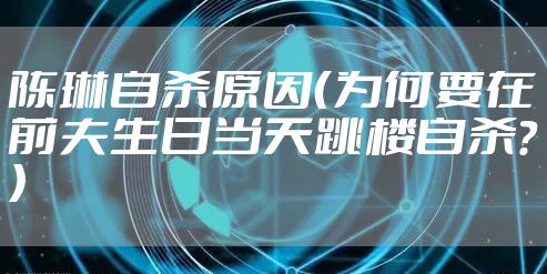 陈琳自杀原因（为何要在前夫生日当天跳楼自杀？）