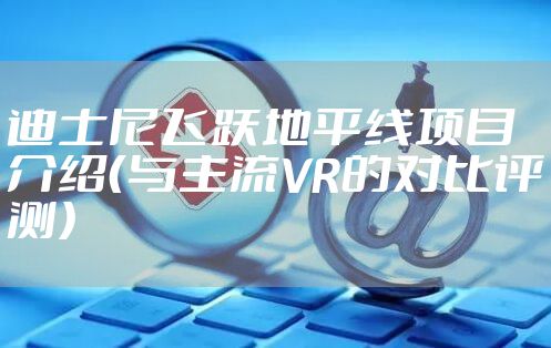 迪士尼飞跃地平线项目介绍（与主流VR的对比评测）