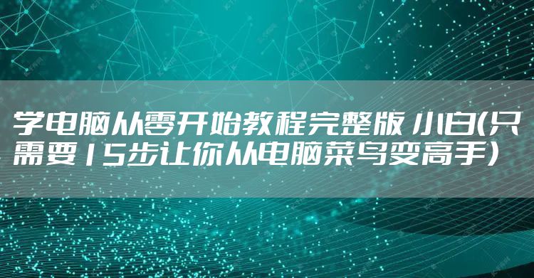 学电脑从零开始教程完整版 小白（只需要15步让你从电脑菜鸟变高手）
