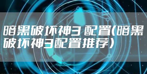 暗黑破坏神3 配置(暗黑破坏神3配置推荐)