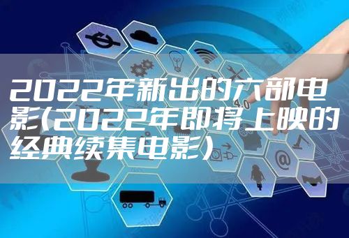 2022年新出的六部电影(2022年即将上映的经典续集电影)