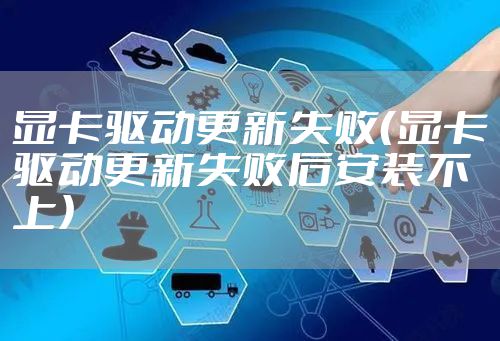 显卡驱动更新失败(显卡驱动更新失败后安装不上)