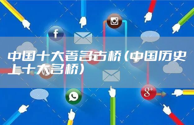 中国十大著名古桥 （中国历史上十大名桥）