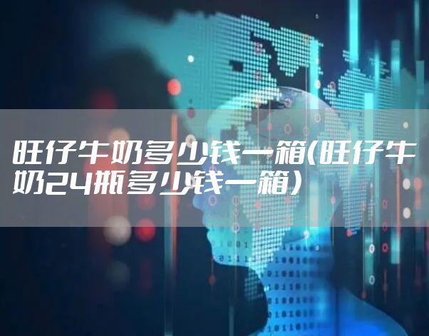 旺仔牛奶多少钱一箱（旺仔牛奶24瓶多少钱一箱）