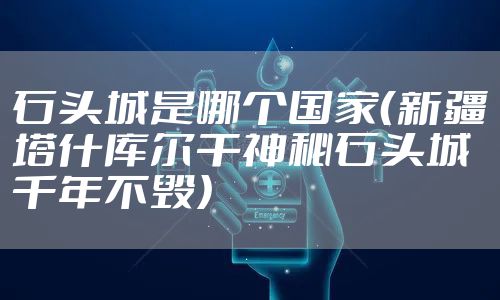 石头城是哪个国家（新疆塔什库尔干神秘石头城千年不毁）