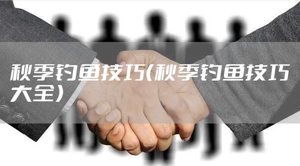 秋季钓鱼技巧(秋季钓鱼技巧大全)