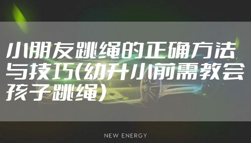 小朋友跳绳的正确方法与技巧（幼升小前需教会孩子跳绳）