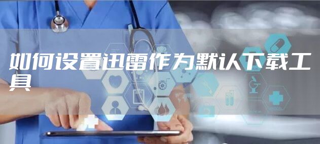 如何设置迅雷作为默认下载工具