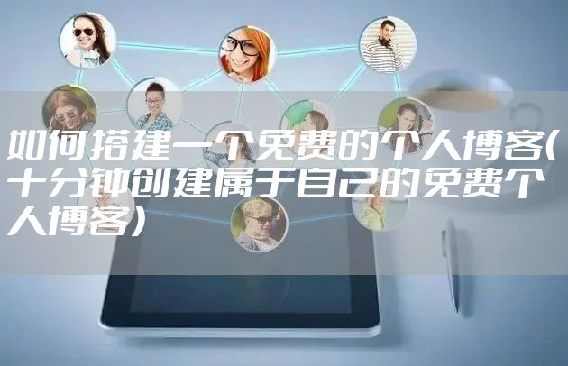 如何搭建一个免费的个人博客（十分钟创建属于自己的免费个人博客）